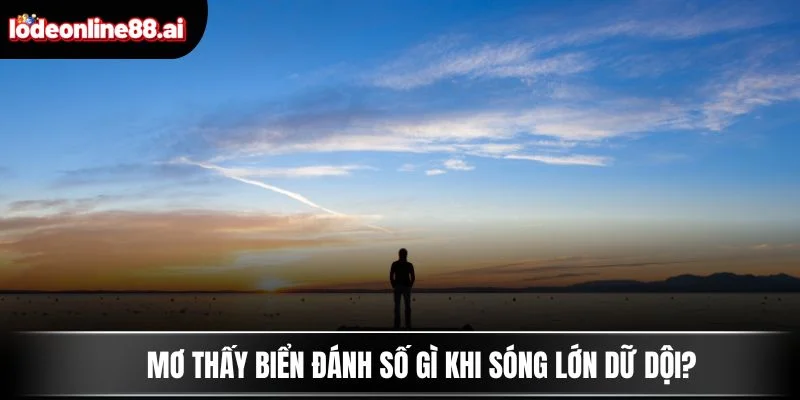 Mơ thấy biển đánh số gì khi sóng lớn dữ dội?