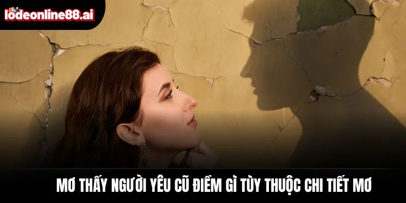 Mơ Thấy Người Yêu Cũ Điềm Gì? Tín Hiệu Duyên Chưa Dứt 4 Mơ thấy người yêu cũ điềm gì tùy thuộc chi tiết mơ