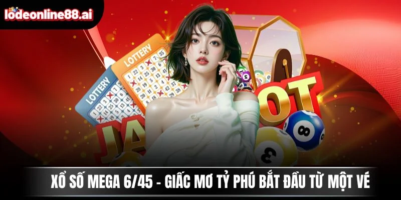 Xổ Số Mega 6/45 - Giấc Mơ Tỷ Phú Bắt Đầu Từ Một Vé 1 Xổ số Mega 6/45